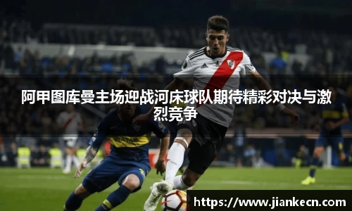 阿甲图库曼主场迎战河床球队期待精彩对决与激烈竞争