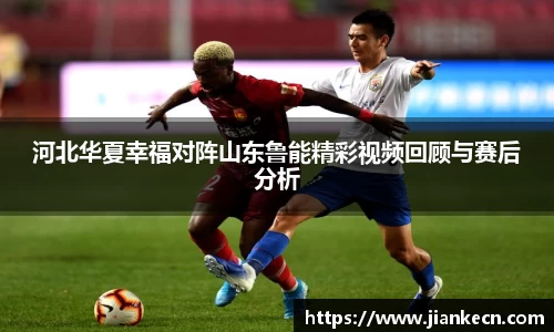 河北华夏幸福对阵山东鲁能精彩视频回顾与赛后分析